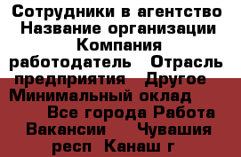 Сотрудники в агентство › Название организации ­ Компания-работодатель › Отрасль предприятия ­ Другое › Минимальный оклад ­ 30 000 - Все города Работа » Вакансии   . Чувашия респ.,Канаш г.